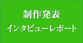 制作発表・インタビューレポート