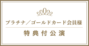 プラチナカード・ゴールドカード会員様特典付公演